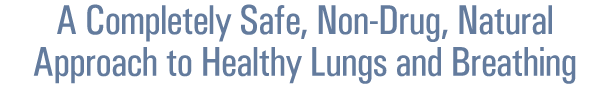 A Completely Safe, Non-Drug, Natural Approach to Healthy Lungs and Breathing