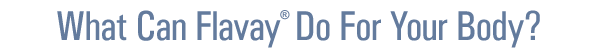 What Can Flavay® Do For Your Body?