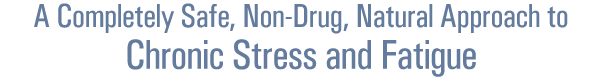A Completely Safe, Non-Drug, Natural Approach to Chronic Stress and Fatigue